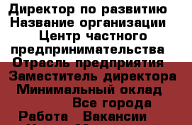 Директор по развитию › Название организации ­ Центр частного предпринимательства › Отрасль предприятия ­ Заместитель директора › Минимальный оклад ­ 35 000 - Все города Работа » Вакансии   . Ханты-Мансийский,Белоярский г.